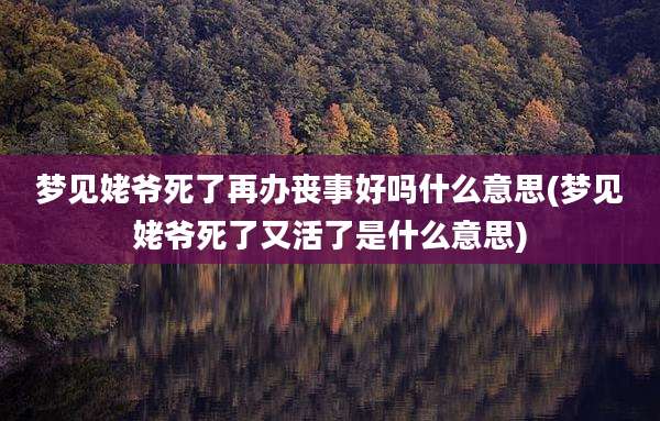 梦见姥爷死了再办丧事好吗什么意思(梦见姥爷死了又活了是什么意思)