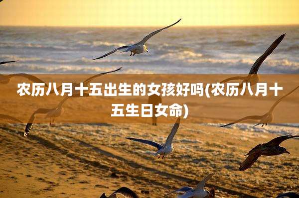 农历八月十五出生的女孩好吗(农历八月十五生日女命)