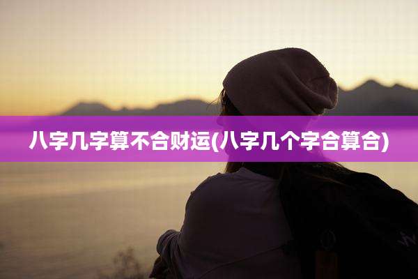 八字几字算不合财运(八字几个字合算合)