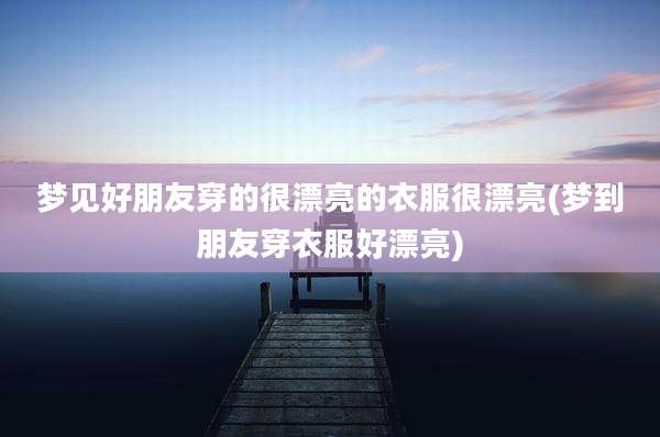 梦见好朋友穿的很漂亮的衣服很漂亮(梦到朋友穿衣服好漂亮)