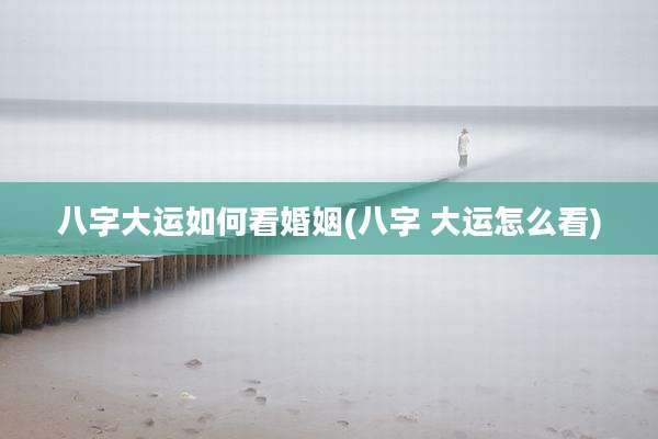 八字大运如何看婚姻(八字 大运怎么看)