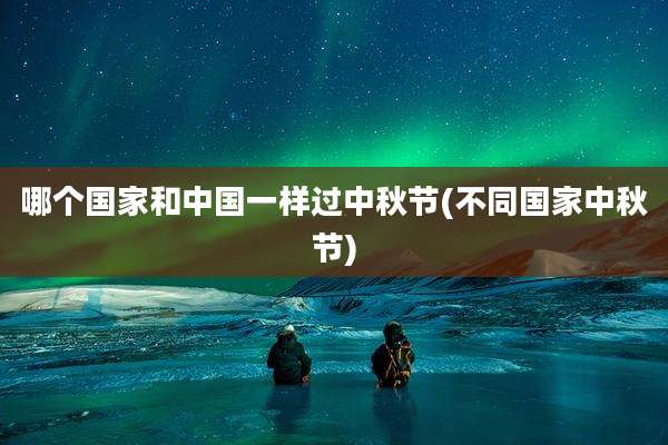 哪个国家和中国一样过中秋节(不同国家中秋节)