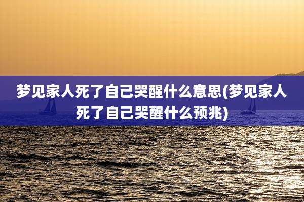 梦见家人死了自己哭醒什么意思(梦见家人死了自己哭醒什么预兆)