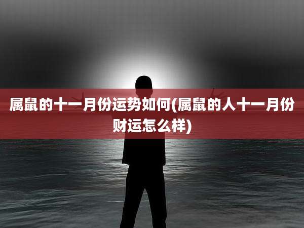 属鼠的十一月份运势如何(属鼠的人十一月份财运怎么样)