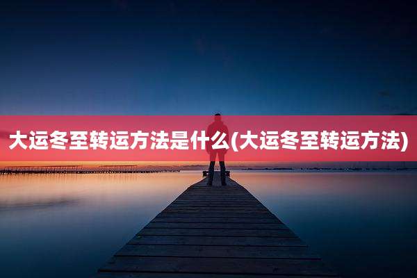 大运冬至转运方法是什么(大运冬至转运方法)