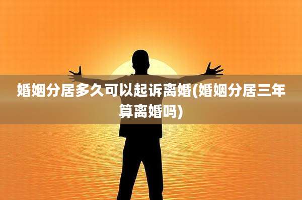 婚姻分居多久可以起诉离婚(婚姻分居三年算离婚吗)