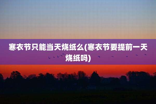 寒衣节只能当天烧纸么(寒衣节要提前一天烧纸吗)