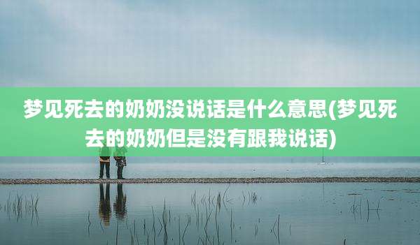 梦见死去的奶奶没说话是什么意思(梦见死去的奶奶但是没有跟我说话)