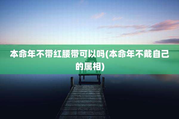本命年不带红腰带可以吗(本命年不戴自己的属相)