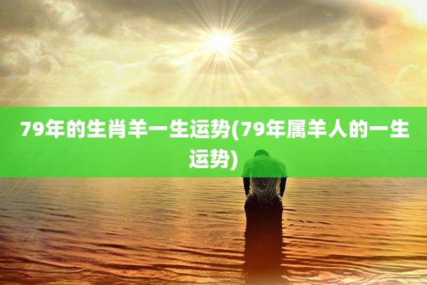 79年的生肖羊一生运势(79年属羊人的一生运势)