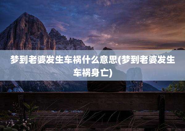 梦到老婆发生车祸什么意思(梦到老婆发生车祸身亡)