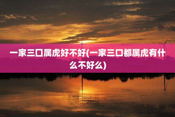 一家三囗属虎好不好(一家三口都属虎有什么不好么)