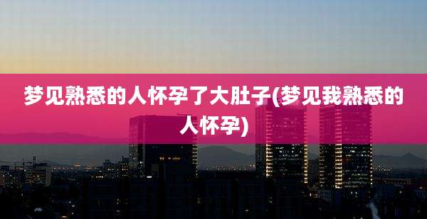 梦见熟悉的人怀孕了大肚子(梦见我熟悉的人怀孕)