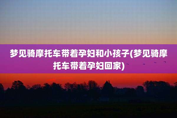梦见骑摩托车带着孕妇和小孩子(梦见骑摩托车带着孕妇回家)