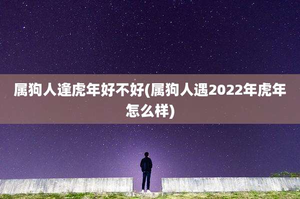 属狗人逢虎年好不好(属狗人遇2022年虎年怎么样)