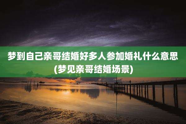 梦到自己亲哥结婚好多人参加婚礼什么意思(梦见亲哥结婚场景)