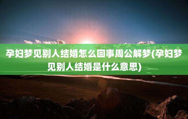 孕妇梦见别人结婚怎么回事周公解梦(孕妇梦见别人结婚是什么意思)