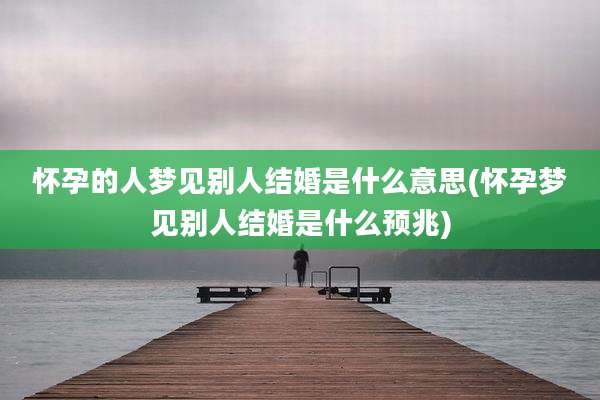 怀孕的人梦见别人结婚是什么意思(怀孕梦见别人结婚是什么预兆)