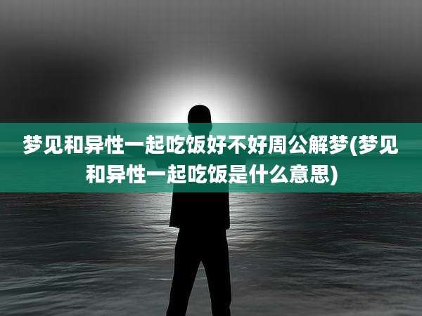 梦见和异性一起吃饭好不好周公解梦(梦见和异性一起吃饭是什么意思)