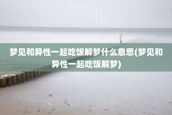 梦见和异性一起吃饭解梦什么意思(梦见和异性一起吃饭解梦)