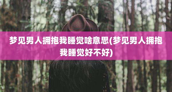 梦见男人拥抱我睡觉啥意思(梦见男人拥抱我睡觉好不好)