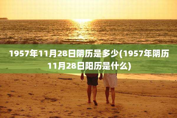 1957年11月28日阴历是多少(1957年阴历11月28日阳历是什么)
