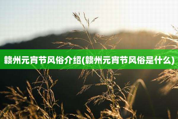 赣州元宵节风俗介绍(赣州元宵节风俗是什么)