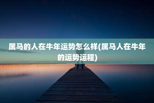属马的人在牛年运势怎么样(属马人在牛年的运势运程)