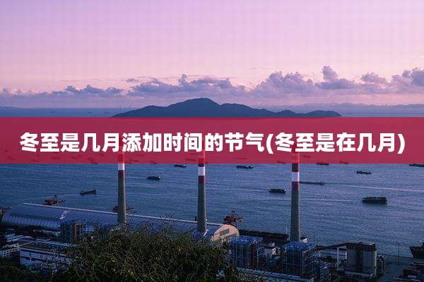 冬至是几月添加时间的节气(冬至是在几月)