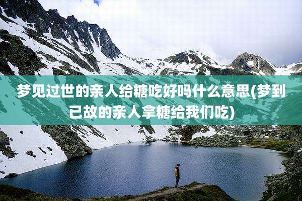 梦见过世的亲人给糖吃好吗什么意思(梦到已故的亲人拿糖给我们吃)