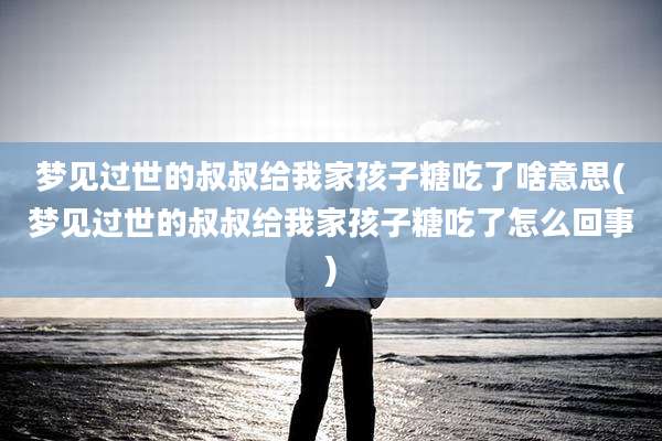 梦见过世的叔叔给我家孩子糖吃了啥意思(梦见过世的叔叔给我家孩子糖吃了怎么回事)