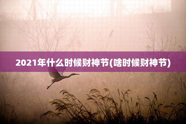 2021年什么时候财神节(啥时候财神节)
