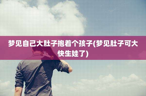 梦见自己大肚子抱着个孩子(梦见肚子可大快生娃了)