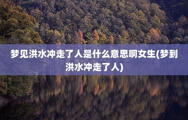 梦见洪水冲走了人是什么意思啊女生(梦到洪水冲走了人)