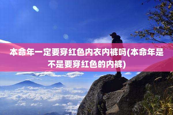 本命年一定要穿红色内衣内裤吗(本命年是不是要穿红色的内裤)