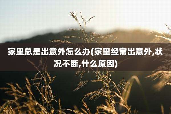 家里总是出意外怎么办(家里经常出意外,状况不断,什么原因)