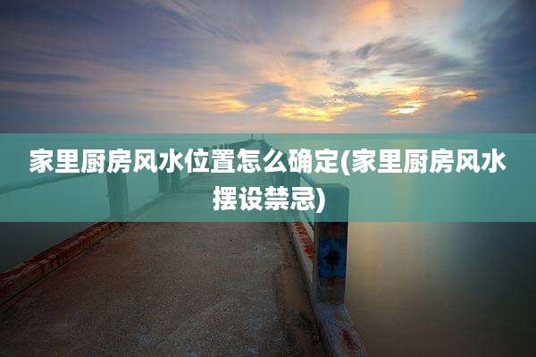 家里厨房风水位置怎么确定(家里厨房风水摆设禁忌)