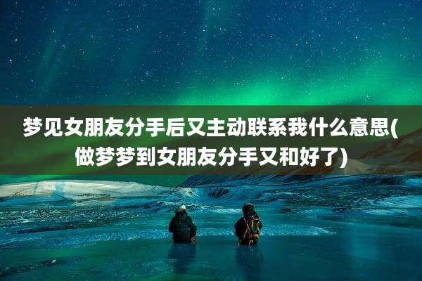梦见女朋友分手后又主动联系我什么意思(做梦梦到女朋友分手又和好了)