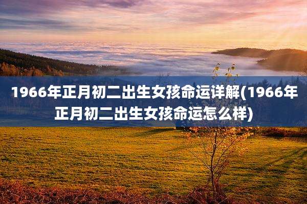 1966年正月初二出生女孩命运详解(1966年正月初二出生女孩命运怎么样)