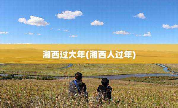 湘西过大年(湘西人过年)