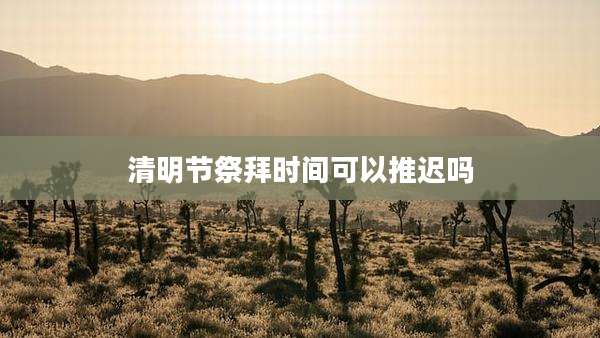 清明节祭拜时间可以推迟吗