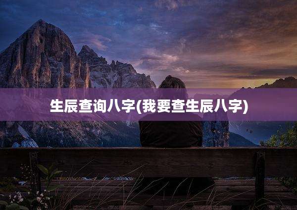 生辰查询八字(我要查生辰八字)