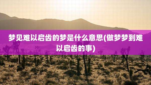 梦见难以启齿的梦是什么意思(做梦梦到难以启齿的事)