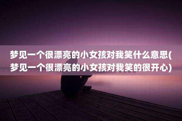 梦见一个很漂亮的小女孩对我笑什么意思(梦见一个很漂亮的小女孩对我笑的很开心)