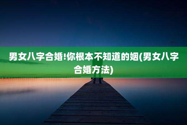 男女八字合婚!你根本不知道的姻(男女八字合婚方法)