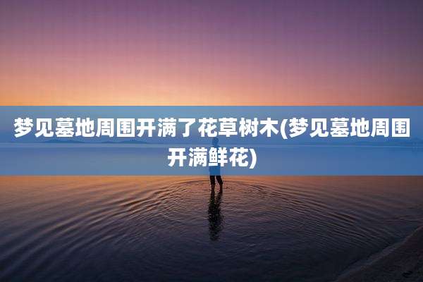 梦见墓地周围开满了花草树木(梦见墓地周围开满鲜花)