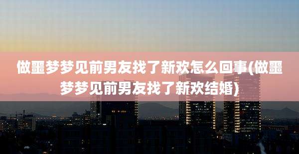 做噩梦梦见前男友找了新欢怎么回事(做噩梦梦见前男友找了新欢结婚)