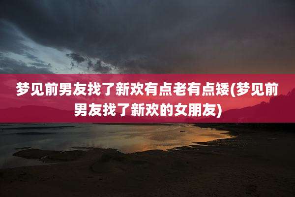 梦见前男友找了新欢有点老有点矮(梦见前男友找了新欢的女朋友)