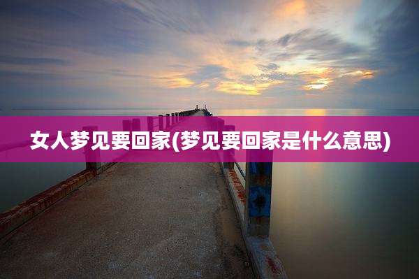 女人梦见要回家(梦见要回家是什么意思)