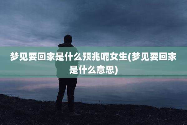 梦见要回家是什么预兆呢女生(梦见要回家是什么意思)